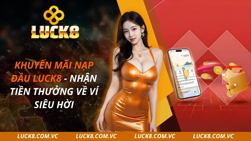 Khuyến Mãi Nạp Đầu LUCK8 – Nhận Tiền Thưởng Về Ví Siêu Hời