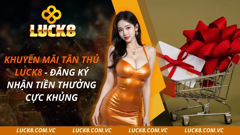 Khuyến Mãi Tân Thủ LUCK8 – Đăng Ký Nhận Tiền Thưởng 2025